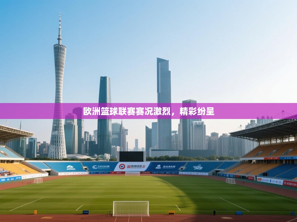 欧洲篮球联赛赛况激烈,精彩纷呈