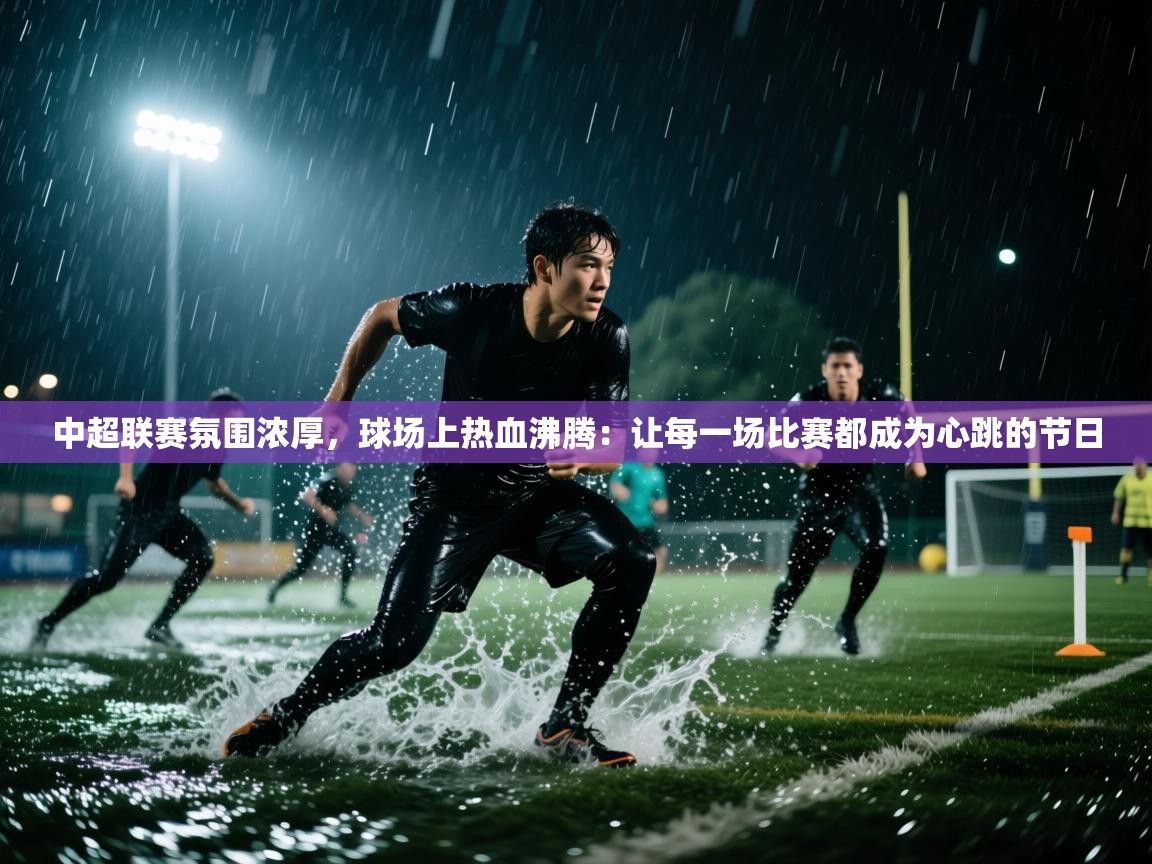中超联赛氛围浓厚，球场上热血沸腾：让每一场比赛都成为心跳的节日