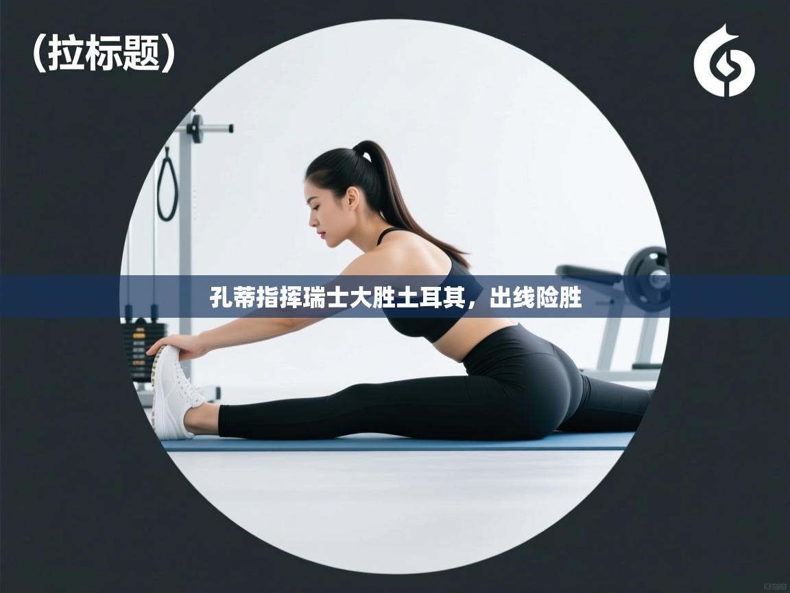 孔蒂指挥瑞士大胜土耳其,出线险胜