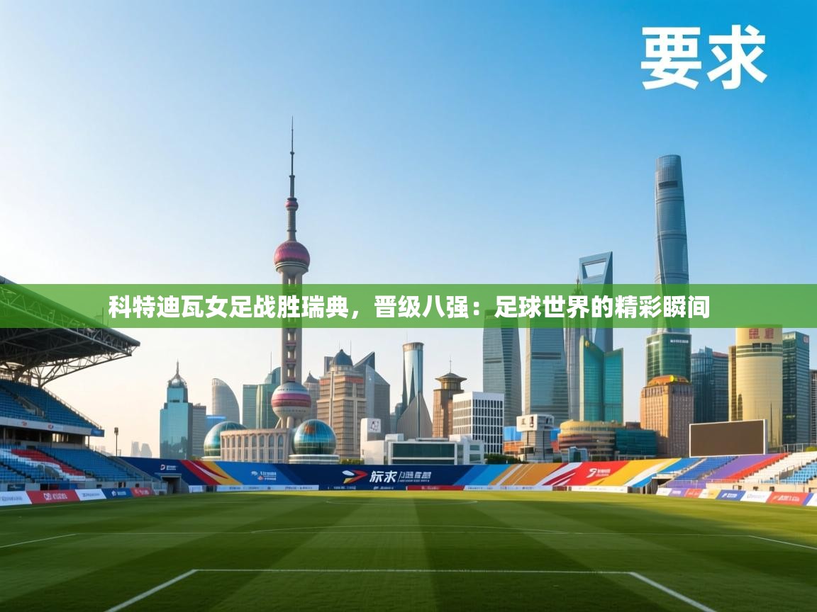 科特迪瓦女足战胜瑞典,晋级八强:足球世界的精彩瞬间 第1张