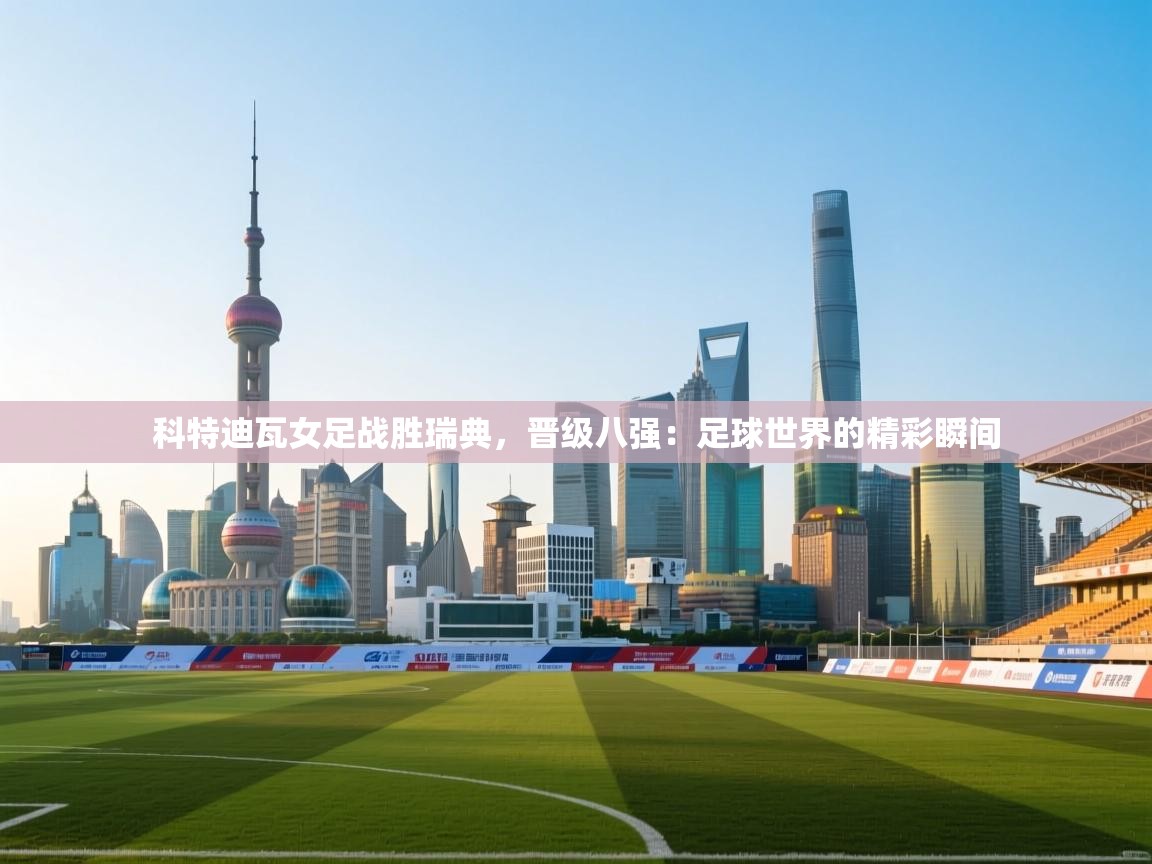 科特迪瓦女足战胜瑞典,晋级八强:足球世界的精彩瞬间 第2张