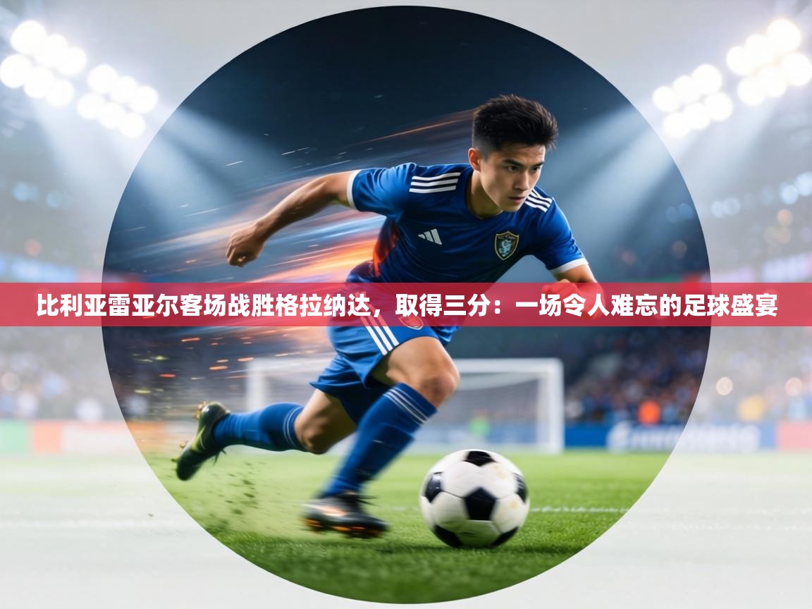 比利亚雷亚尔客场战胜格拉纳达，取得三分：一场令人难忘的足球盛宴