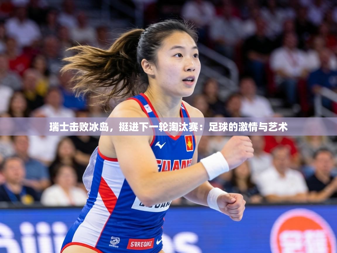 瑞士击败冰岛,挺进下一轮淘汰赛:足球的激情与艺术