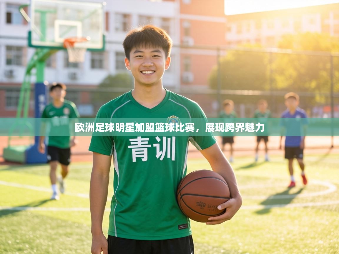 欧洲足球明星加盟篮球比赛,展现跨界魅力