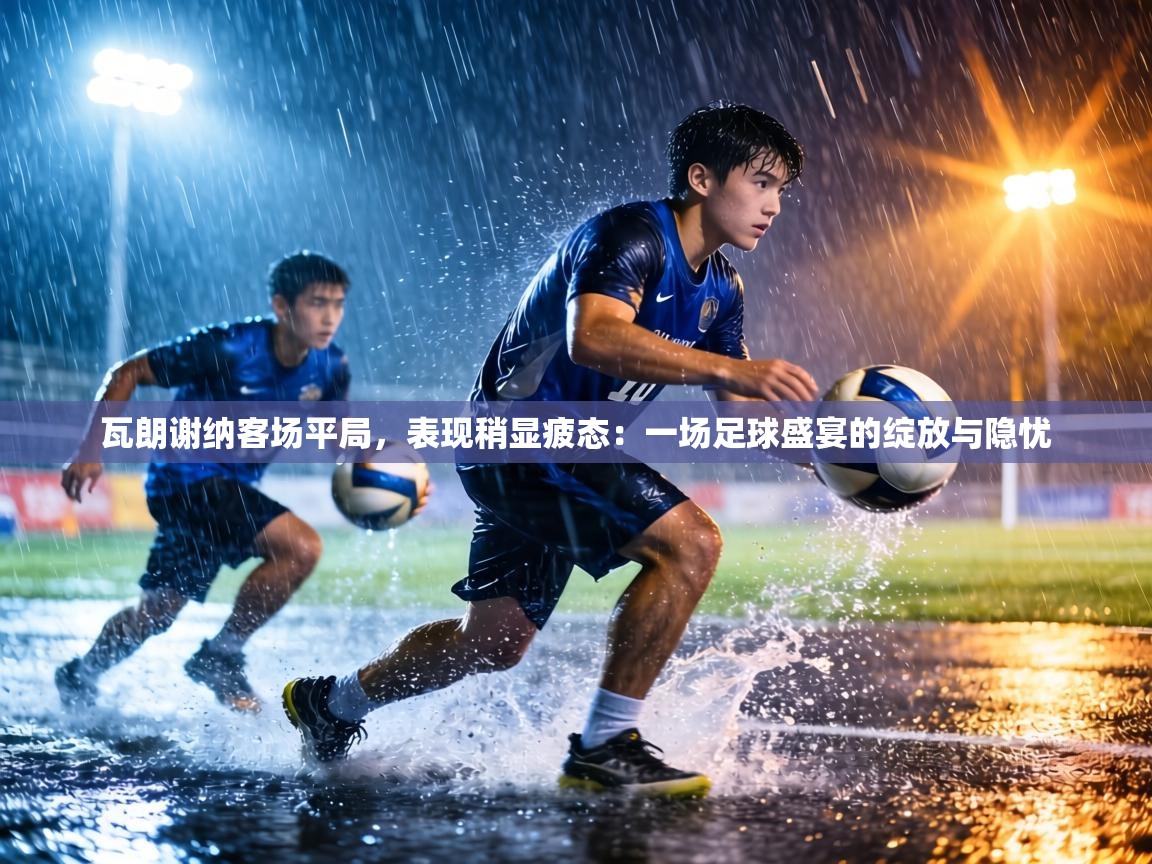 瓦朗谢纳客场平局，表现稍显疲态：一场足球盛宴的绽放与隐忧
