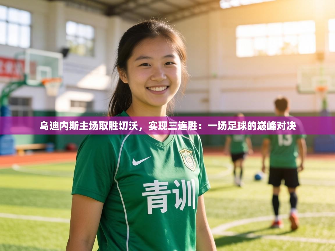 乌迪内斯主场取胜切沃，实现三连胜：一场足球的巅峰对决  第2张